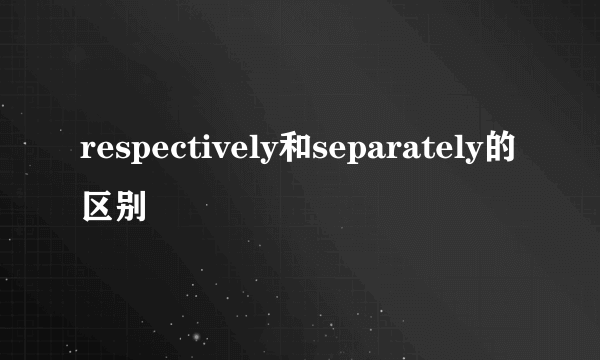 respectively和separately的区别