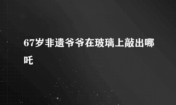 67岁非遗爷爷在玻璃上敲出哪吒