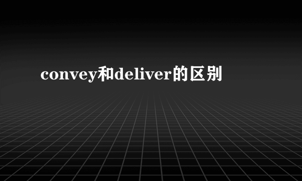 convey和deliver的区别