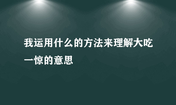 我运用什么的方法来理解大吃一惊的意思