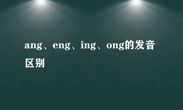 ang、eng、ing、ong的发音区别