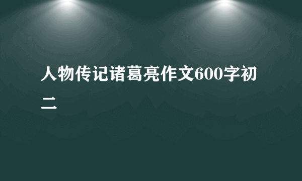 人物传记诸葛亮作文600字初二