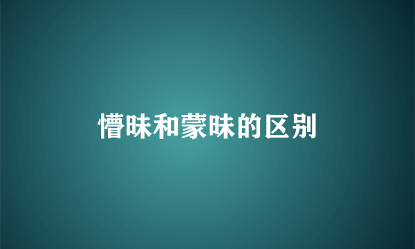 懵昧和蒙昧的区别