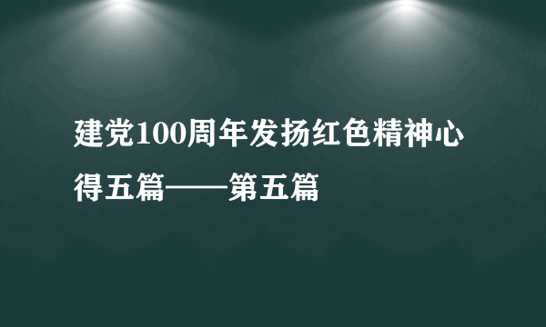 建党100周年发扬红色精神心得五篇——第五篇