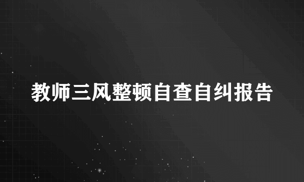 教师三风整顿自查自纠报告