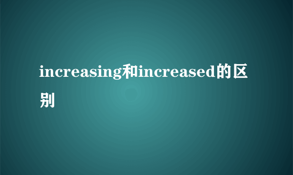 increasing和increased的区别