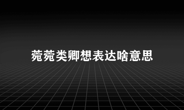 菀菀类卿想表达啥意思