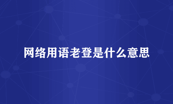 网络用语老登是什么意思