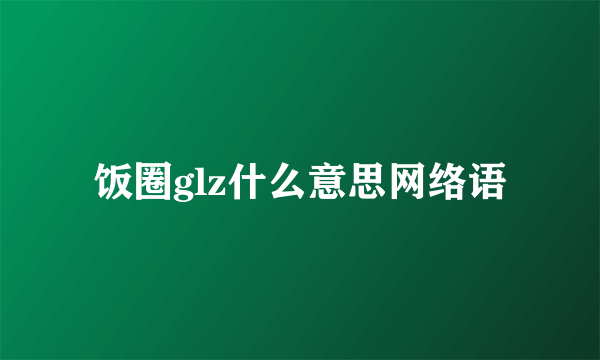 饭圈glz什么意思网络语