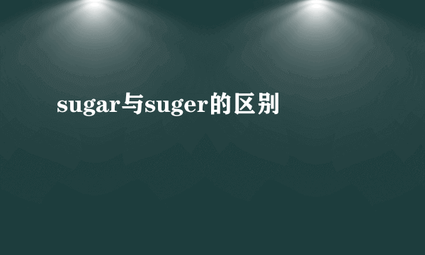 sugar与suger的区别