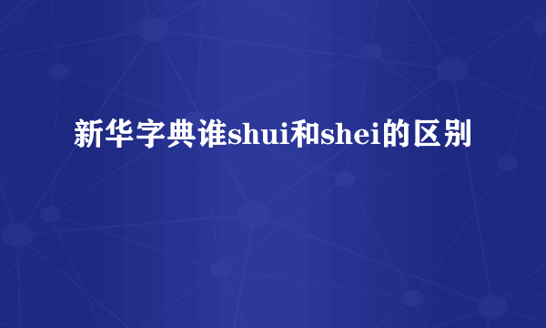 新华字典谁shui和shei的区别