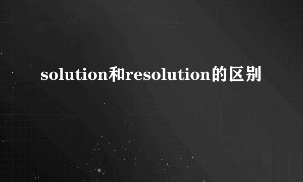solution和resolution的区别