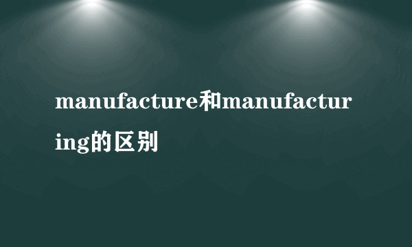 manufacture和manufacturing的区别