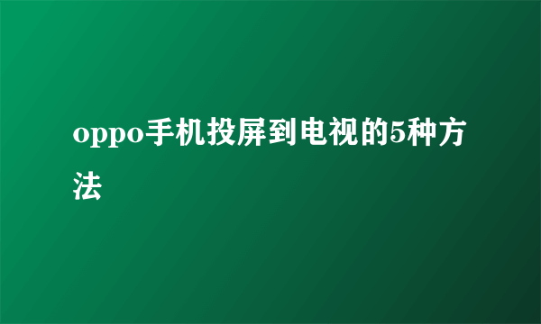 oppo手机投屏到电视的5种方法
