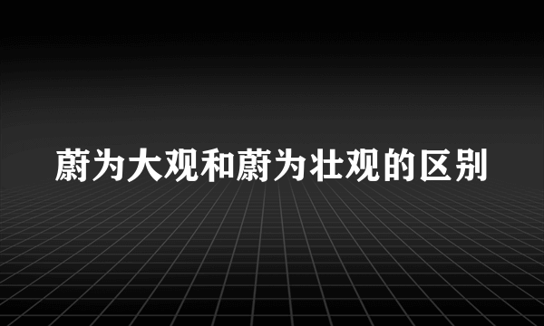 蔚为大观和蔚为壮观的区别