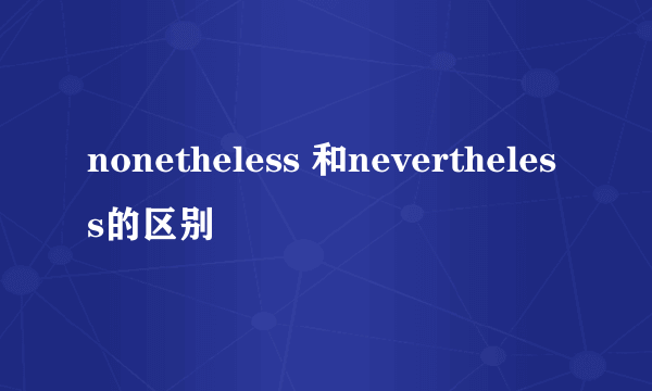 nonetheless 和nevertheless的区别