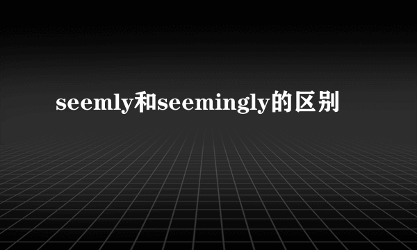 seemly和seemingly的区别