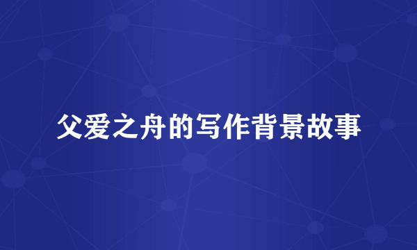 父爱之舟的写作背景故事