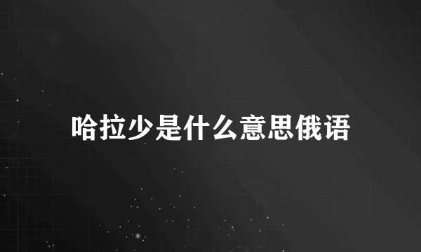 哈拉少是什么意思俄语