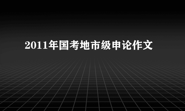 2011年国考地市级申论作文