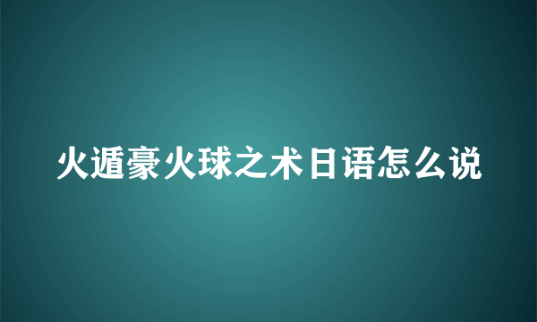 火遁豪火球之术日语怎么说