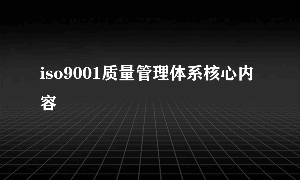 iso9001质量管理体系核心内容