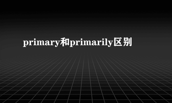 primary和primarily区别