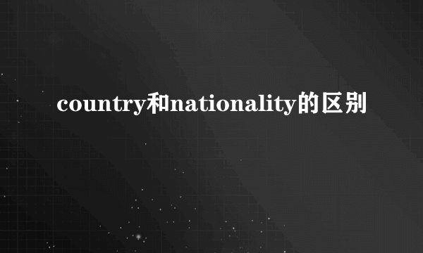 country和nationality的区别
