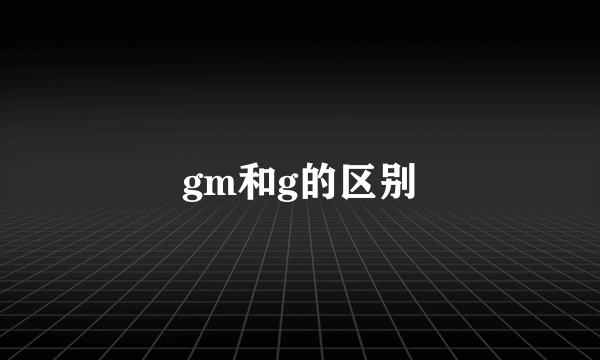 gm和g的区别
