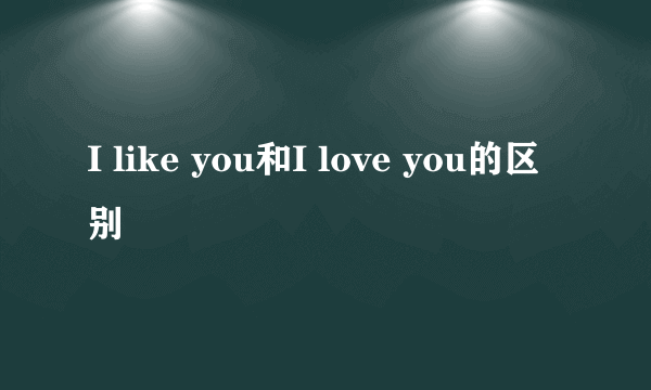 I like you和I love you的区别