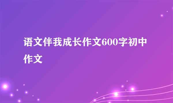语文伴我成长作文600字初中作文