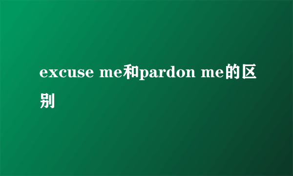 excuse me和pardon me的区别