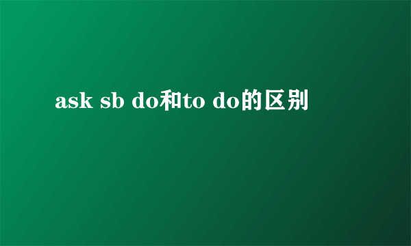 ask sb do和to do的区别