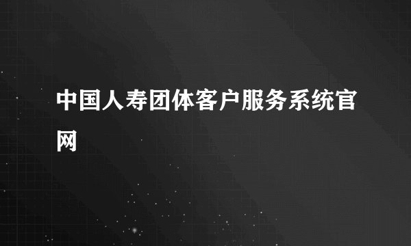 中国人寿团体客户服务系统官网