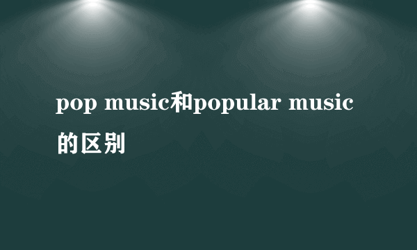 pop music和popular music的区别