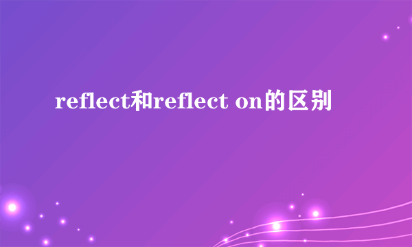 reflect和reflect on的区别