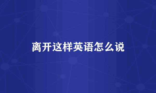 离开这样英语怎么说