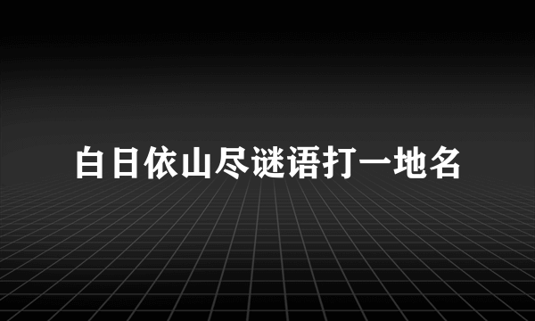 白日依山尽谜语打一地名