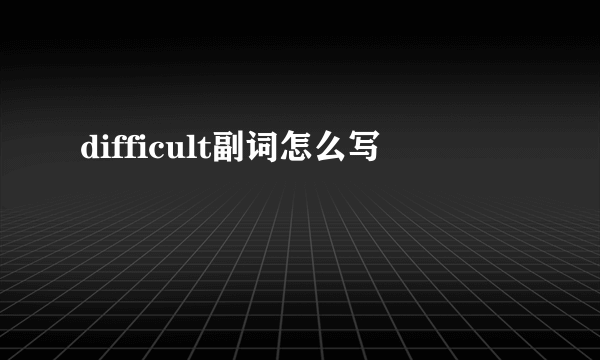 difficult副词怎么写