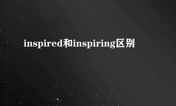 inspired和inspiring区别