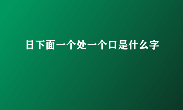 日下面一个处一个口是什么字