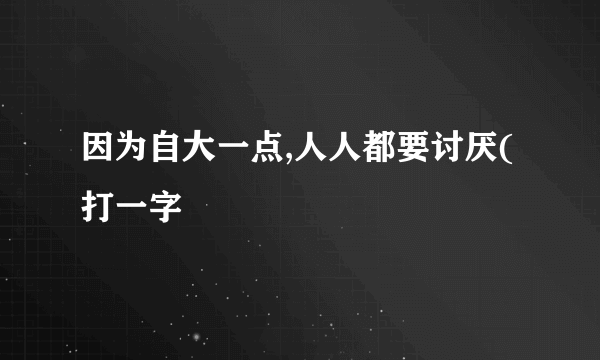 因为自大一点,人人都要讨厌(打一字