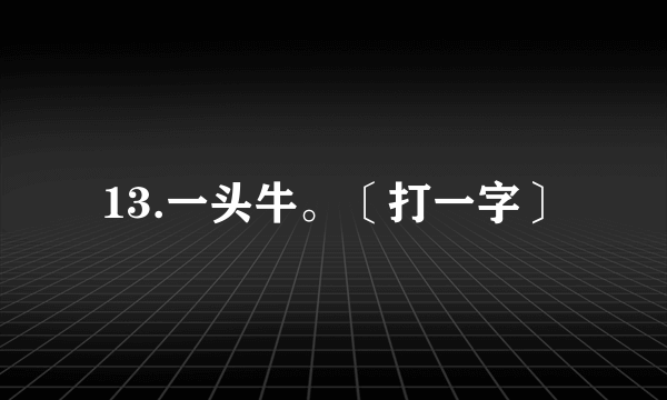 13.一头牛。〔打一字〕