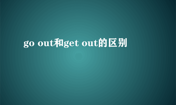 go out和get out的区别