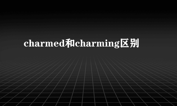 charmed和charming区别
