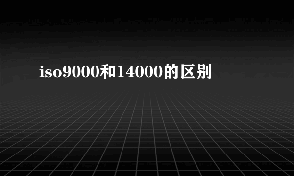 iso9000和14000的区别