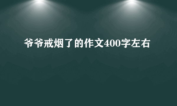 爷爷戒烟了的作文400字左右