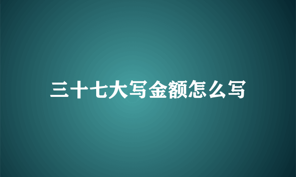 三十七大写金额怎么写