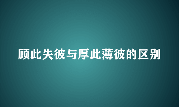 顾此失彼与厚此薄彼的区别