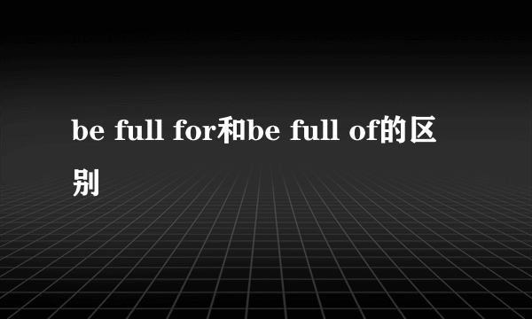 be full for和be full of的区别
